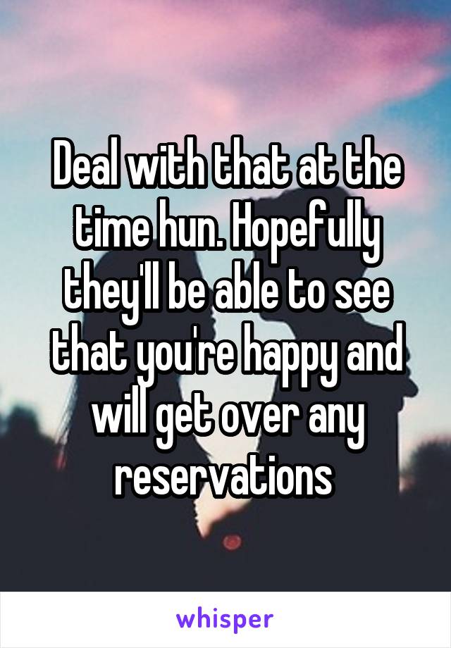 Deal with that at the time hun. Hopefully they'll be able to see that you're happy and will get over any reservations 