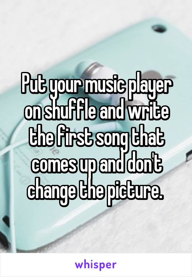 Put your music player on shuffle and write the first song that comes up and don't change the picture. 