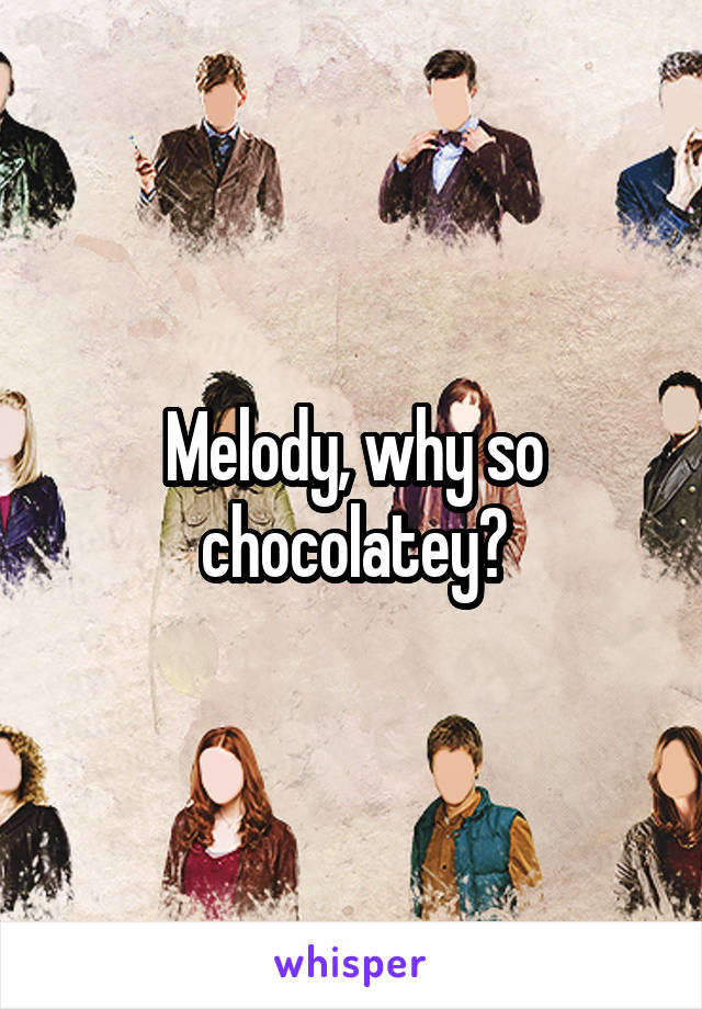 Melody, why so chocolatey?