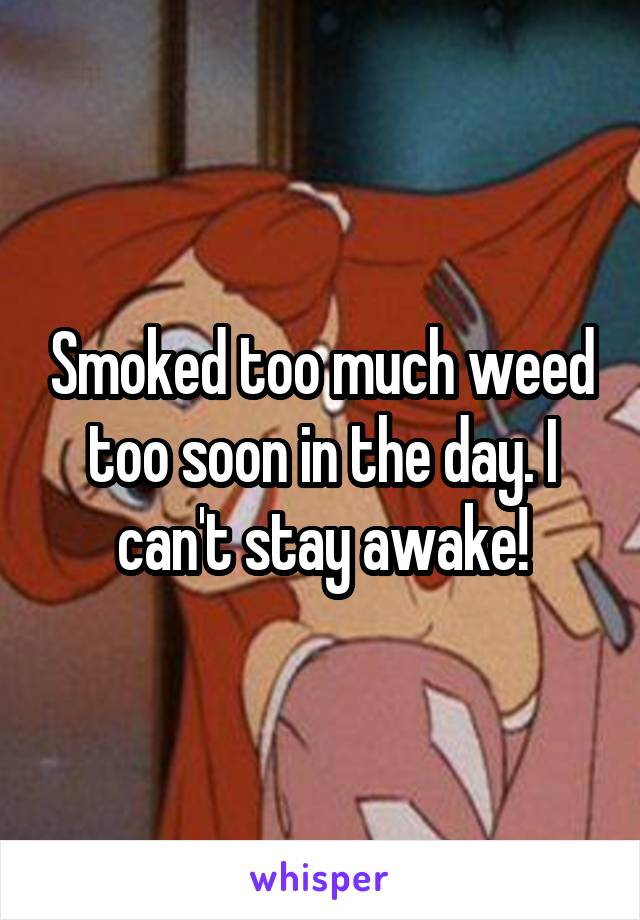 Smoked too much weed too soon in the day. I can't stay awake!