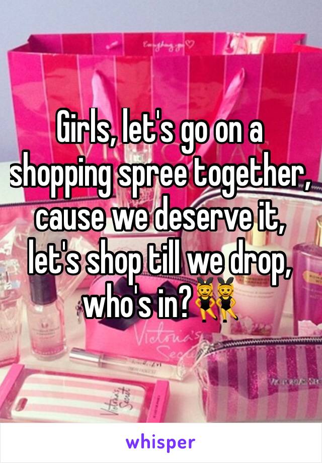 Girls, let's go on a shopping spree together, cause we deserve it, let's shop till we drop, who's in?👯