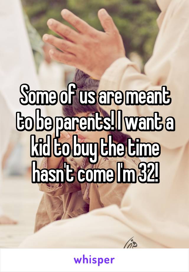 Some of us are meant to be parents! I want a kid to buy the time hasn't come I'm 32!