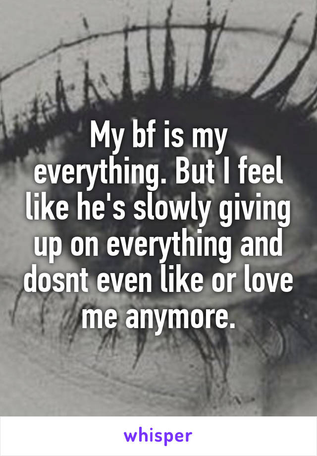 My bf is my everything. But I feel like he's slowly giving up on everything and dosnt even like or love me anymore.