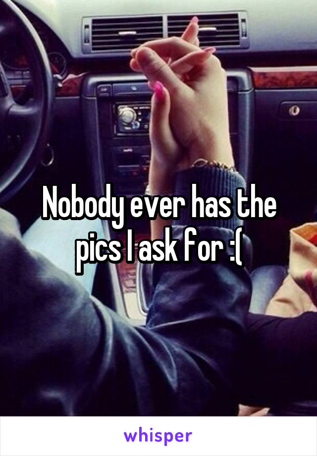 Nobody ever has the pics I ask for :(