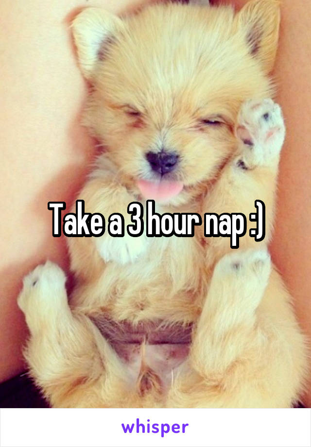 Take a 3 hour nap :)