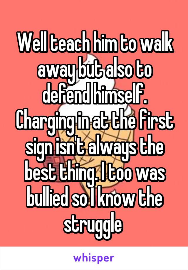 Well teach him to walk away but also to defend himself. Charging in at the first sign isn't always the best thing. I too was bullied so I know the struggle 