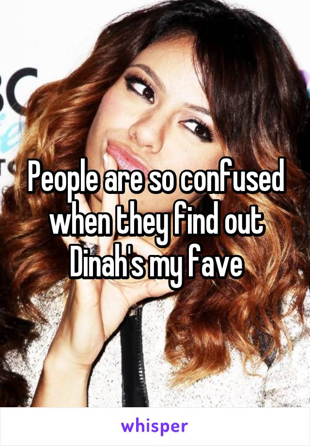 People are so confused when they find out Dinah's my fave