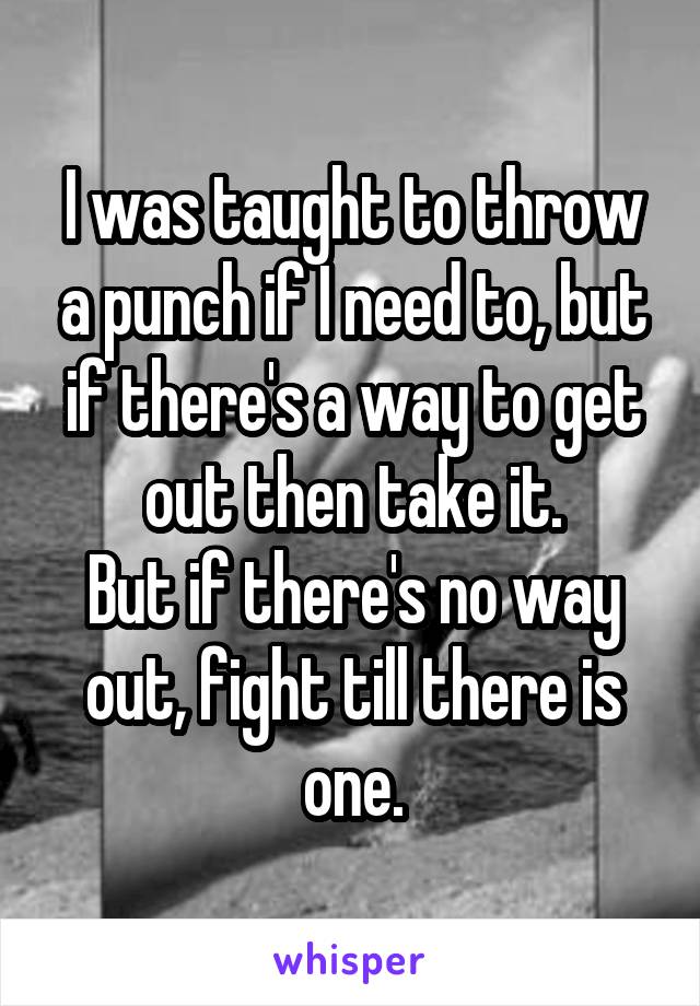 I was taught to throw a punch if I need to, but if there's a way to get out then take it.
But if there's no way out, fight till there is one.