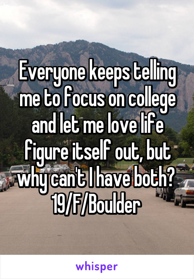 Everyone keeps telling me to focus on college and let me love life figure itself out, but why can't I have both? 
19/F/Boulder 