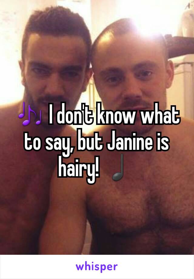 🎶 I don't know what to say, but Janine is hairy! ♩