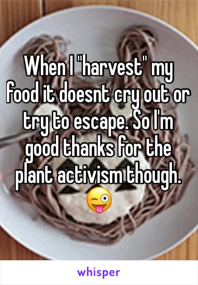 When I "harvest" my food it doesnt cry out or try to escape. So I'm good thanks for the plant activism though. 😜