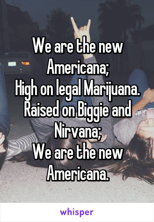 We are the new Americana;
High on legal Marijuana.
Raised on Biggie and Nirvana;
We are the new Americana.