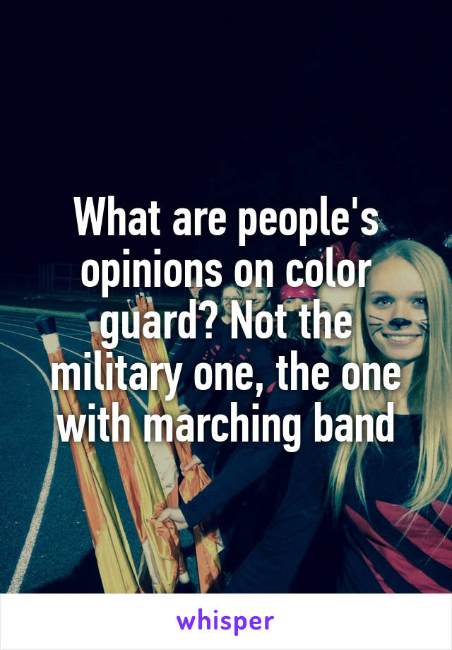 What are people's opinions on color guard? Not the military one, the one with marching band