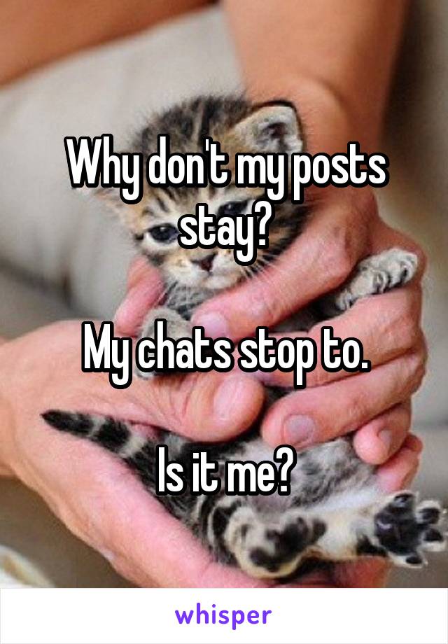 Why don't my posts stay?

My chats stop to.

Is it me?