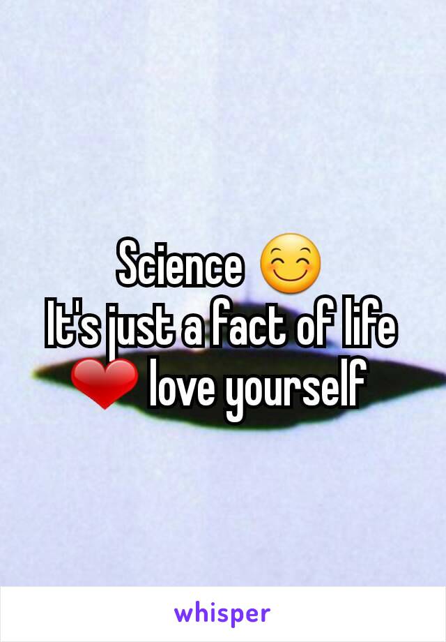 Science 😊
It's just a fact of life
❤ love yourself 