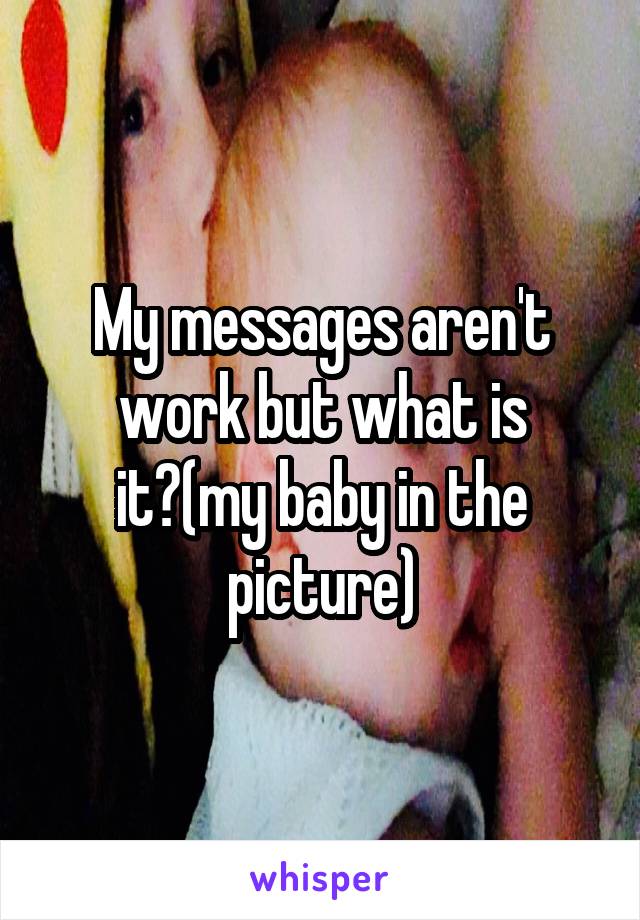 My messages aren't work but what is it?(my baby in the picture)