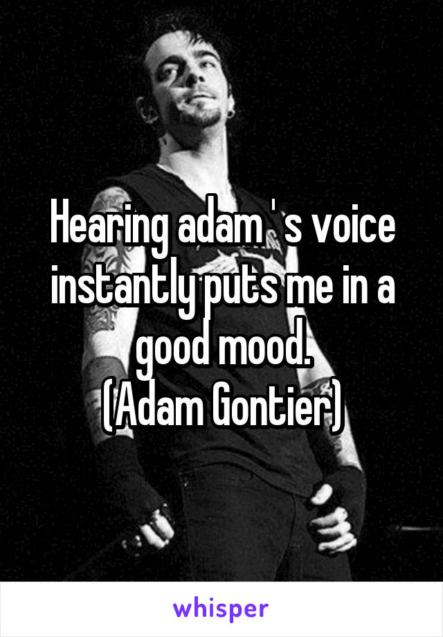 Hearing adam ' s voice instantly puts me in a good mood.
(Adam Gontier)