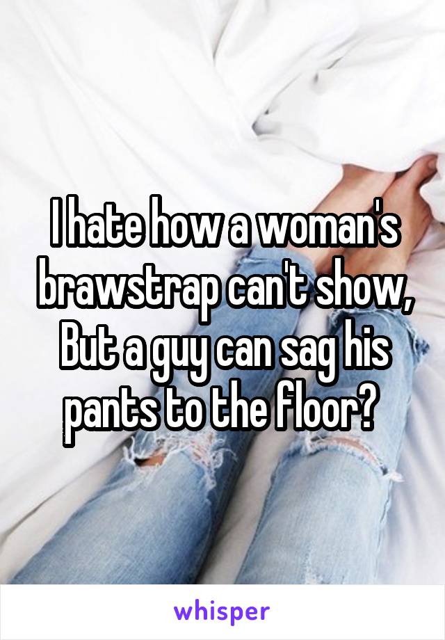 I hate how a woman's brawstrap can't show,
But a guy can sag his pants to the floor? 