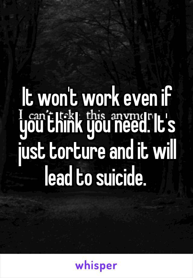 It won't work even if you think you need. It's just torture and it will lead to suicide. 