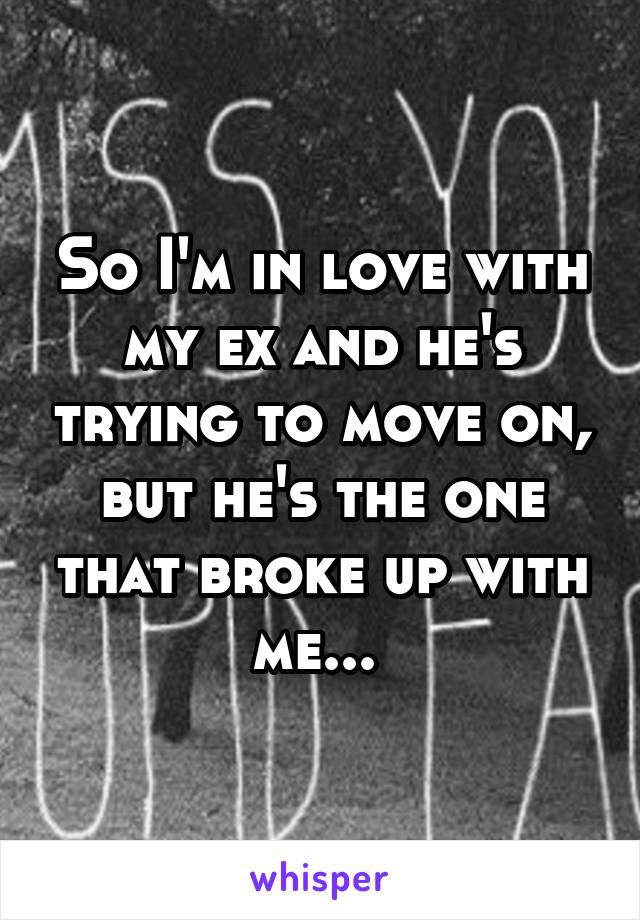 So I'm in love with my ex and he's trying to move on, but he's the one that broke up with me... 