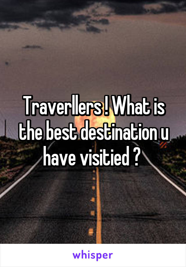 Traverllers ! What is the best destination u have visitied ? 