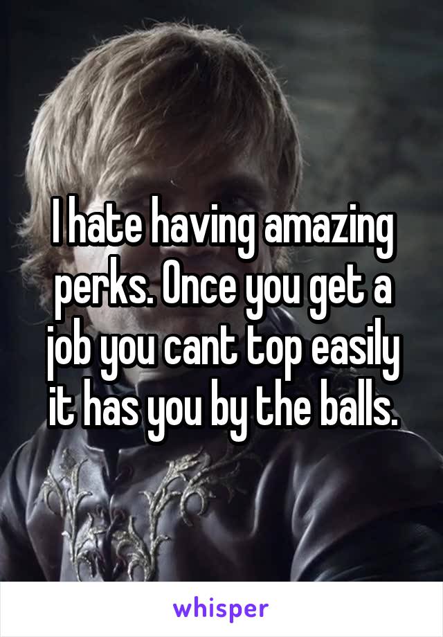 I hate having amazing perks. Once you get a job you cant top easily it has you by the balls.