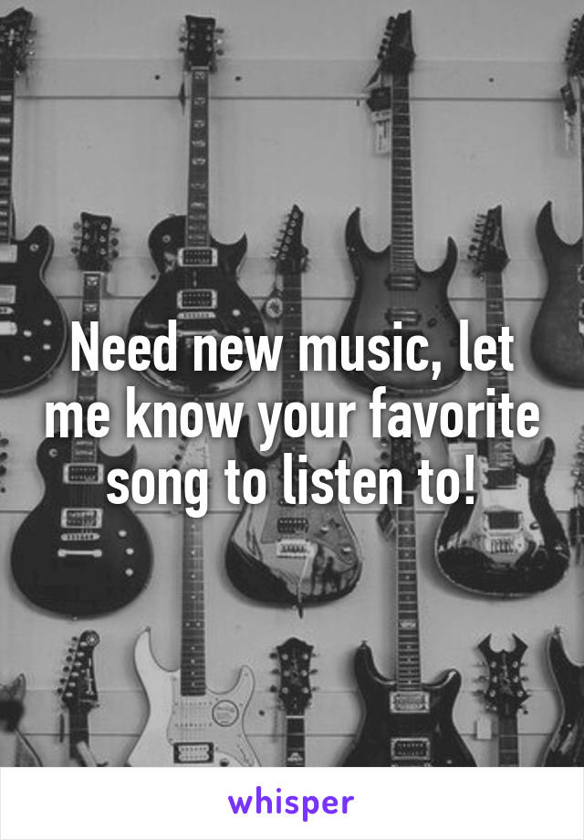 Need new music, let me know your favorite song to listen to!