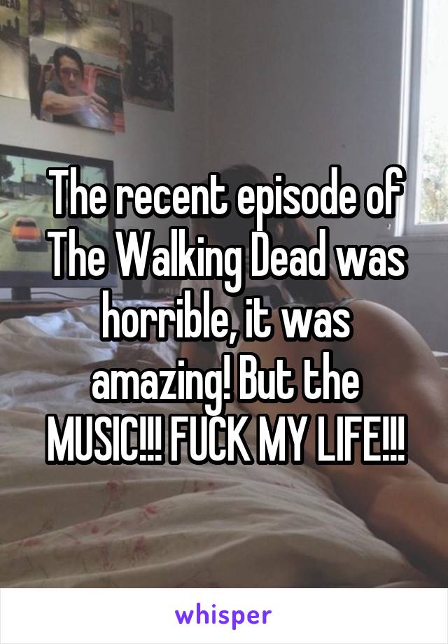 The recent episode of The Walking Dead was horrible, it was amazing! But the MUSIC!!! FUCK MY LIFE!!!