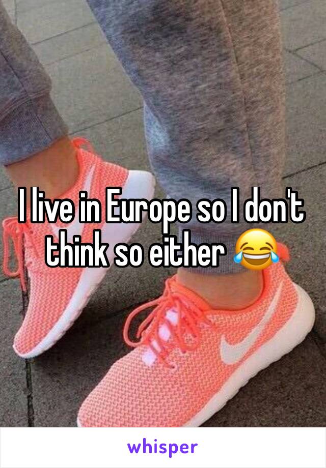 I live in Europe so I don't think so either 😂