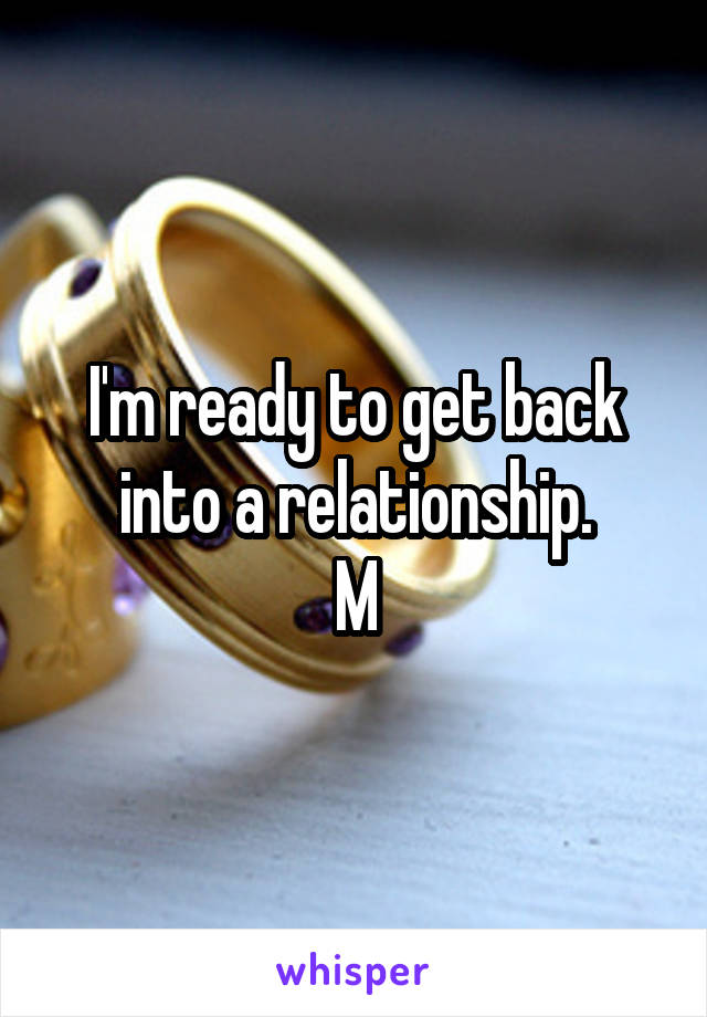 I'm ready to get back into a relationship.
M