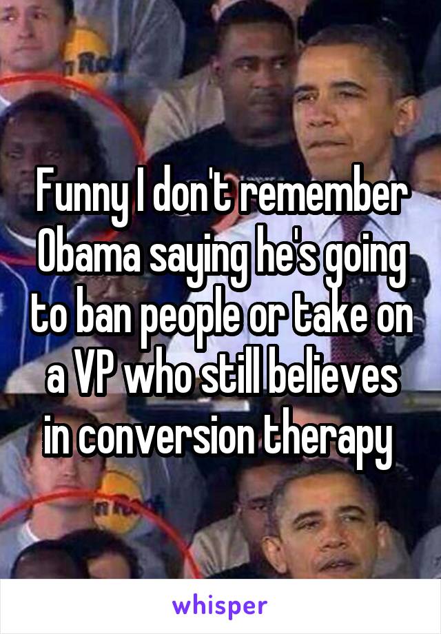 Funny I don't remember Obama saying he's going to ban people or take on a VP who still believes in conversion therapy 