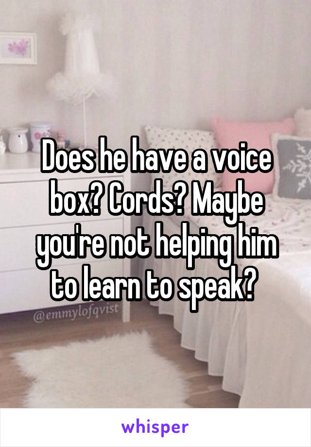 Does he have a voice box? Cords? Maybe you're not helping him to learn to speak? 