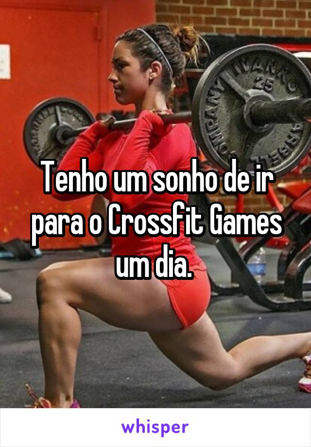 Tenho um sonho de ir para o Crossfit Games um dia. 