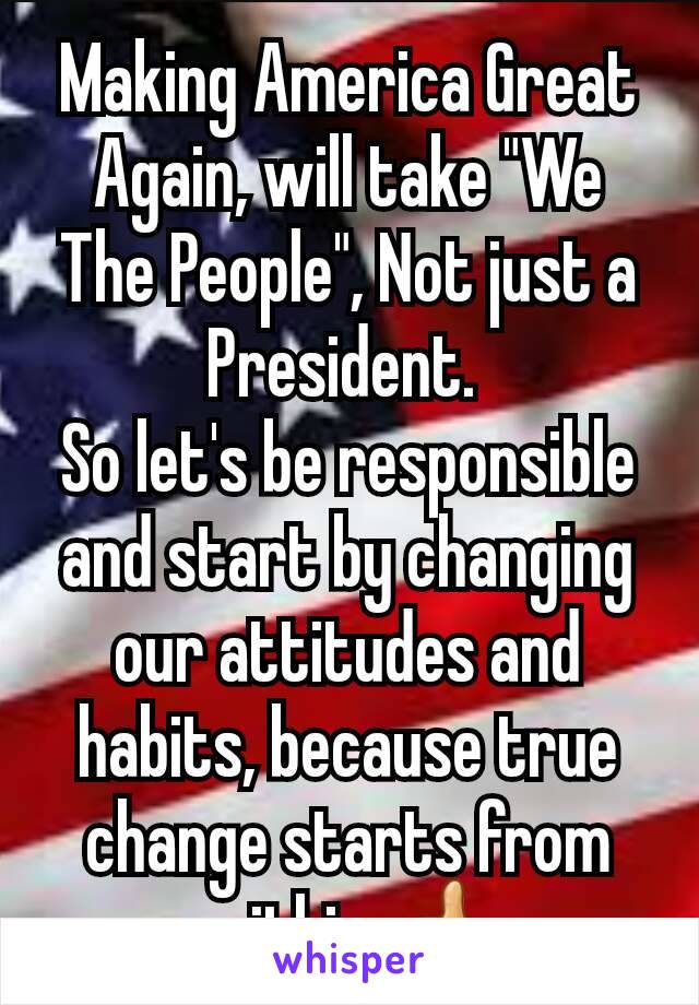 Making America Great Again, will take "We The People", Not just a President. 
So let's be responsible and start by changing our attitudes and habits, because true change starts from within 👍