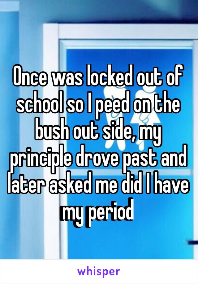 Once was locked out of school so I peed on the bush out side, my principle drove past and later asked me did I have my period ‭‭