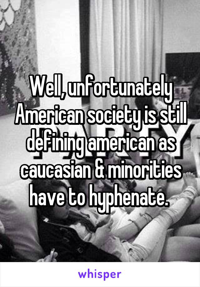 Well, unfortunately American society is still defining american as caucasian & minorities have to hyphenate. 