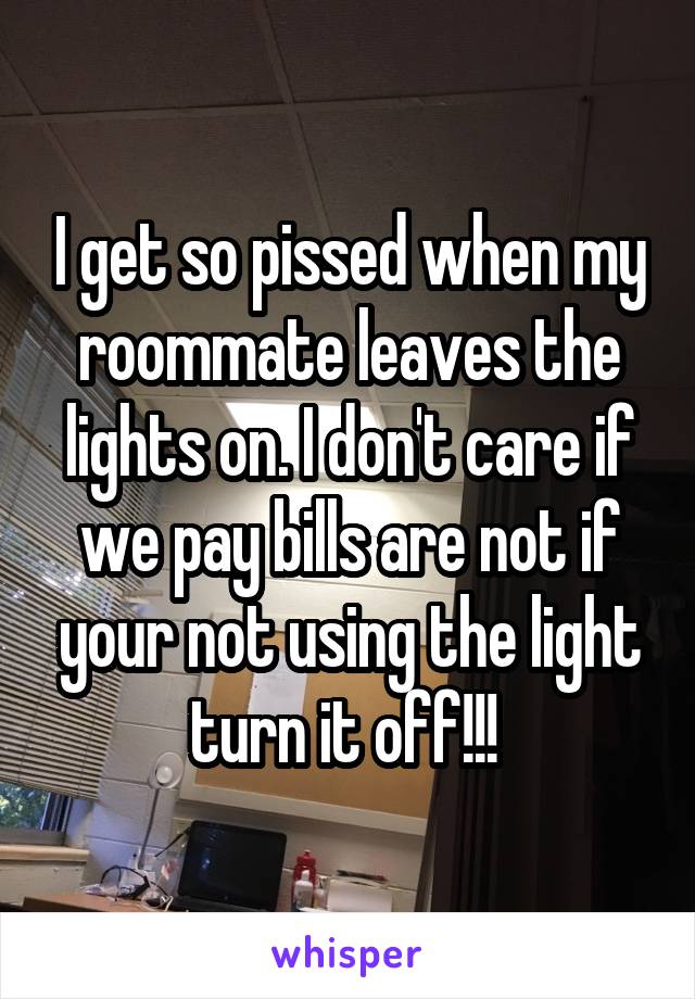 I get so pissed when my roommate leaves the lights on. I don't care if we pay bills are not if your not using the light turn it off!!! 