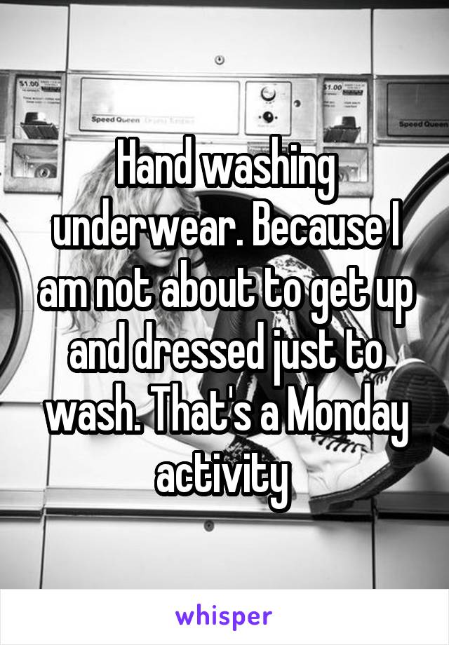 Hand washing underwear. Because I am not about to get up and dressed just to wash. That's a Monday activity 