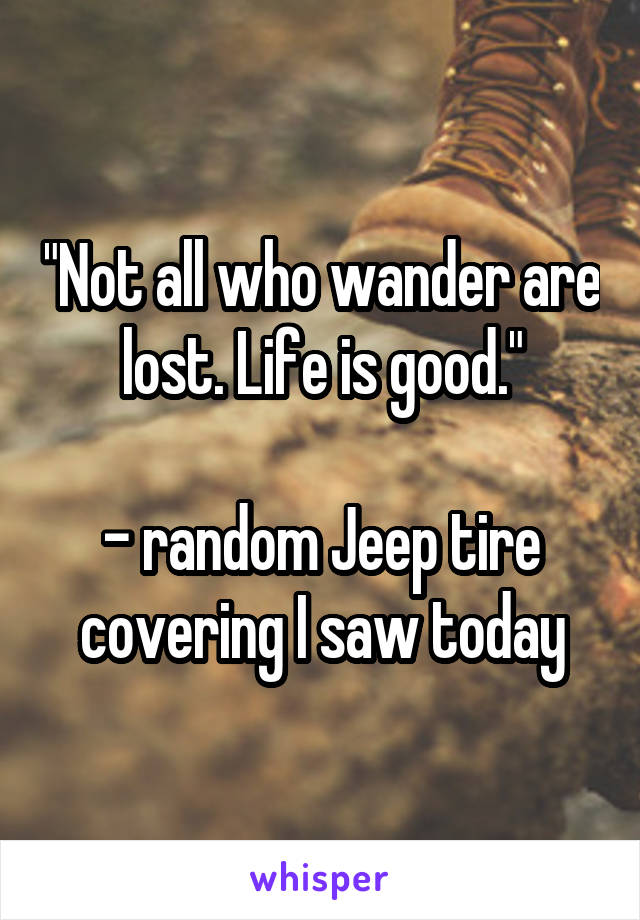 "Not all who wander are lost. Life is good."

- random Jeep tire covering I saw today