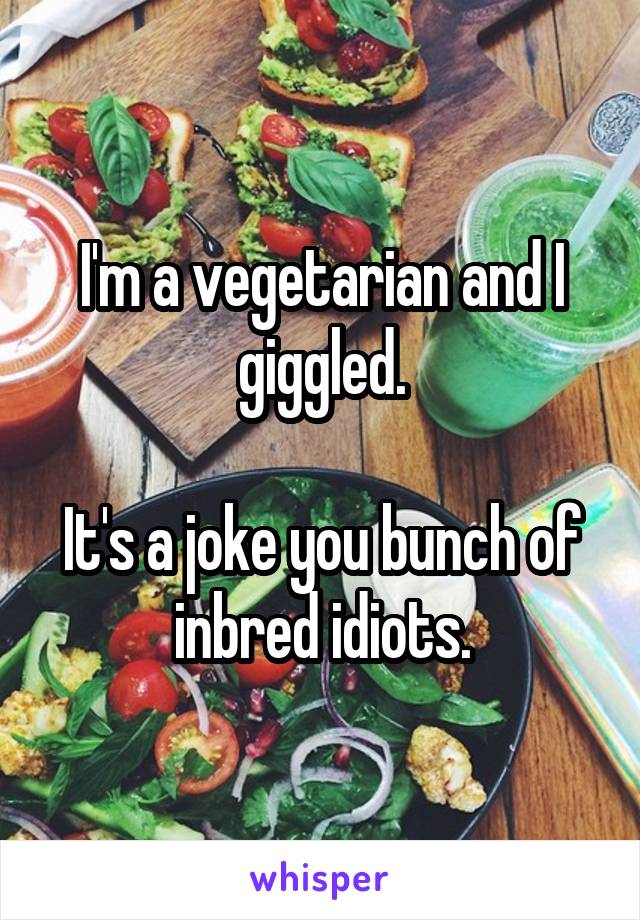 I'm a vegetarian and I giggled.

It's a joke you bunch of inbred idiots.