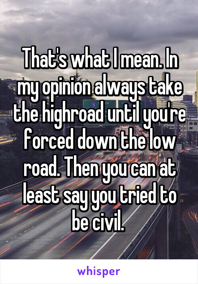 That's what I mean. In my opinion always take the highroad until you're forced down the low road. Then you can at least say you tried to be civil. 