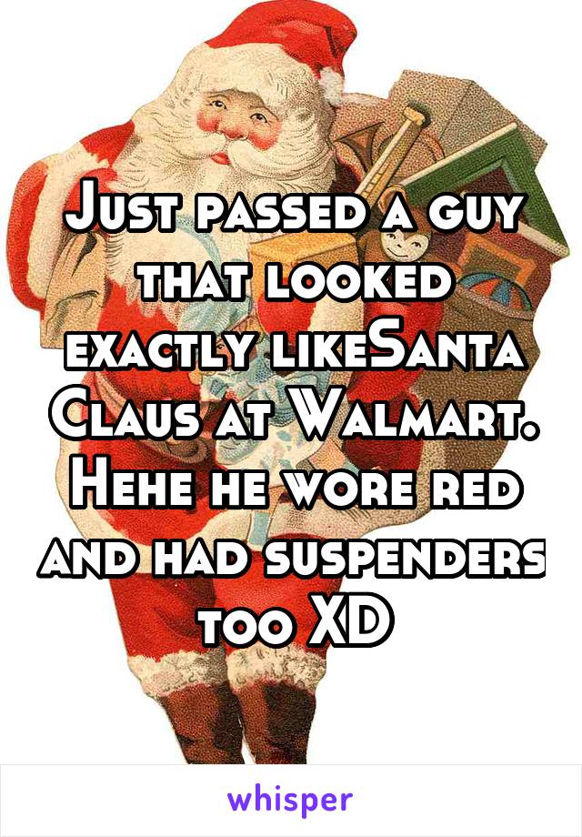 Just passed a guy that looked exactly likeSanta Claus at Walmart. Hehe he wore red and had suspenders too XD