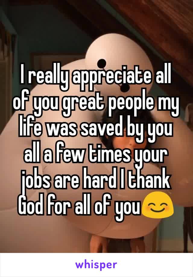 I really appreciate all of you great people my life was saved by you all a few times your jobs are hard I thank God for all of you😊