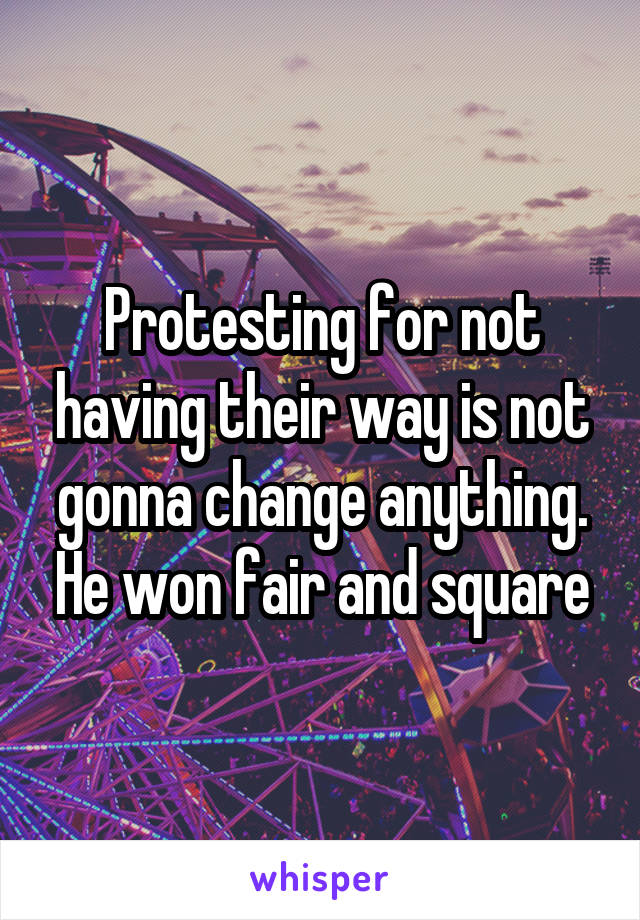 Protesting for not having their way is not gonna change anything. He won fair and square