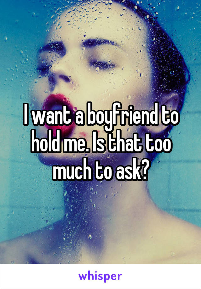 I want a boyfriend to hold me. Is that too much to ask?