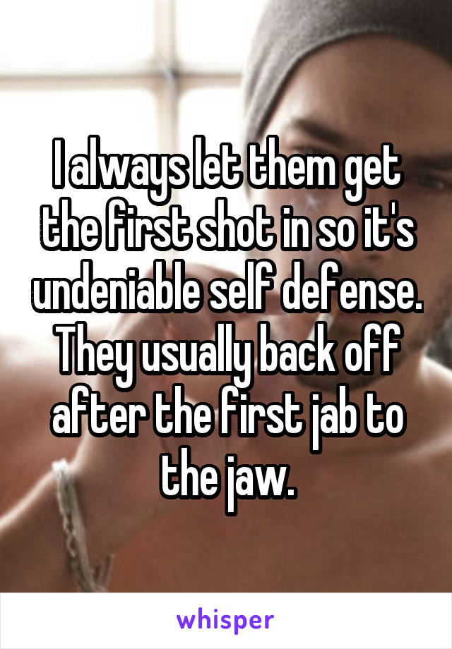 I always let them get the first shot in so it's undeniable self defense. They usually back off after the first jab to the jaw.