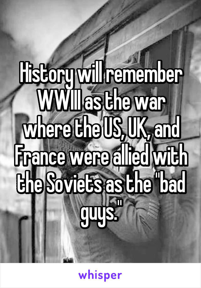 History will remember WWIII as the war where the US, UK, and France were allied with the Soviets as the "bad guys."