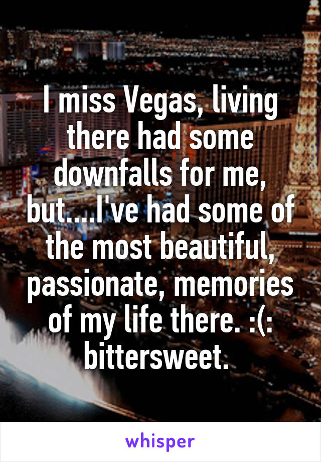 I miss Vegas, living there had some downfalls for me, but....I've had some of the most beautiful, passionate, memories of my life there. :(: bittersweet. 