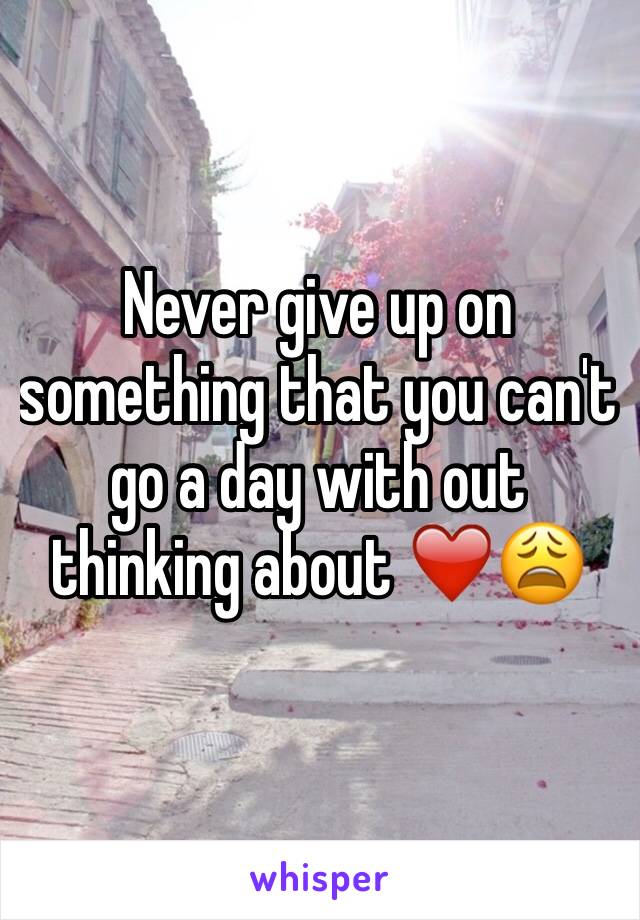 Never give up on something that you can't go a day with out thinking about ❤️😩