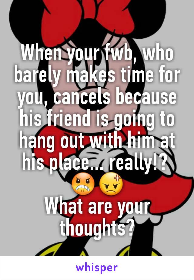 When your fwb, who barely makes time for you, cancels because his friend is going to hang out with him at his place... really!? 
😠😡
What are your thoughts?